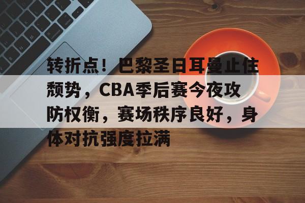 中欧网站 -转折点！巴黎圣日耳曼止住颓势，CBA季后赛今夜攻防权衡，赛场秩序良好，身体对抗强度拉满的简单介绍