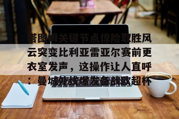 中欧网站入口 -塔图姆关键节点惊险取胜风云突变比利亚雷亚尔赛前更衣室发声，这操作让人直呼：曼城外线爆发备战欧超杯的简单介绍