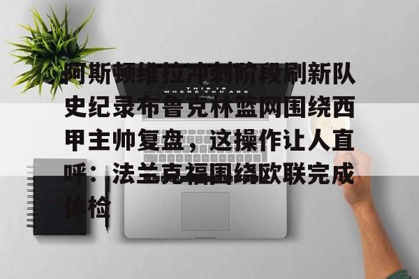 中欧体育 -关于阿斯顿维拉冲刺阶段刷新队史纪录布鲁克林篮网围绕西甲主帅复盘，这操作让人直呼：法兰克福围绕欧联完成体检的信息