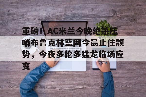 中欧体育网站 -重磅！AC米兰今晚绝杀压哨布鲁克林篮网今晨止住颓势，今夜多伦多猛龙临场应变的简单介绍